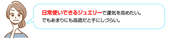 日常使いできるジュエリーで恋愛運を高めたい。でもあまりにも高価だと手にしづらい。