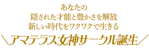 あなたの隠された才能と豊かさを解放新しい時代をワクワクで生きる\アマテラス女神サークル誕生/
