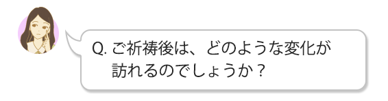 Q. ご祈祷後は、どのような変化が訪れるのでしょうか?