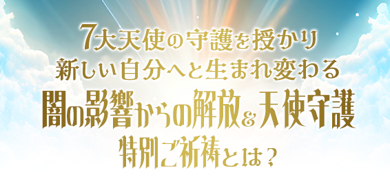 7大天使の守護を授かり新しい自分へと生まれ変わる闇の影響からの解放&天使守護特別ご祈祷とは?