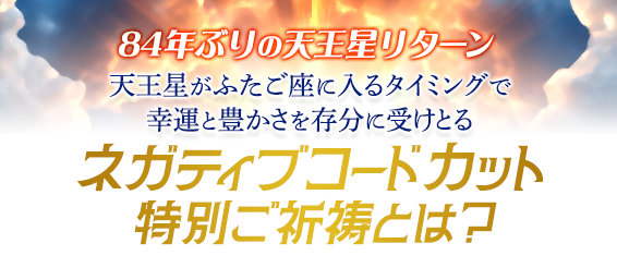 84年ぶりの天王星リターン天王星がふたご座に入るタイミングで幸運と豊かさを存分に受けとるネガティブコードカット特別ご祈祷とは?