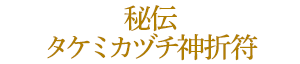 秘伝 タケミカヅチ神折符