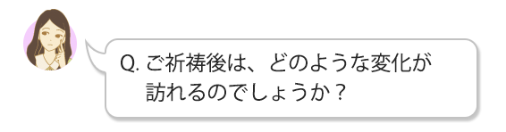 Q. ご祈祷後は、どのような変化が訪れるのでしょうか?