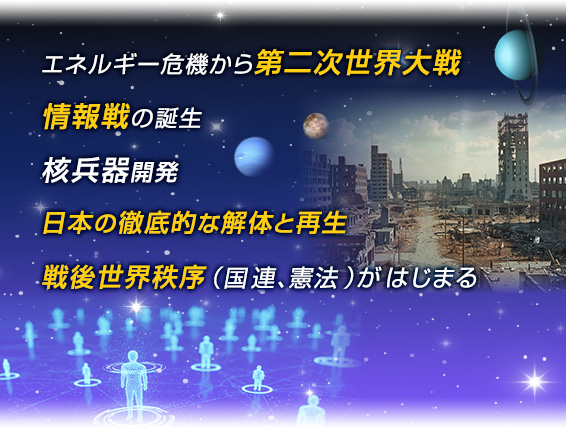 エネルギー危機から第二次世界大戦/情報戦の誕生/核兵器開発日本の徹底的な解体と再生/戦後世界秩序(国連、憲法)がはじはる