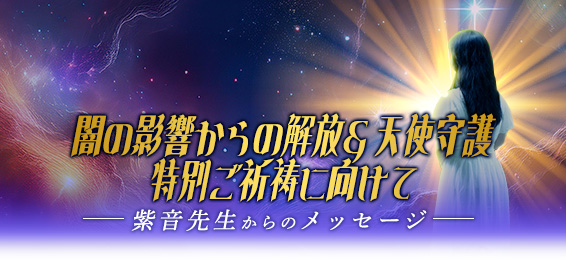 闇の影響からの解放&天使守護特別ご祈祷に向けて- 紫音先生からのメッセージ -