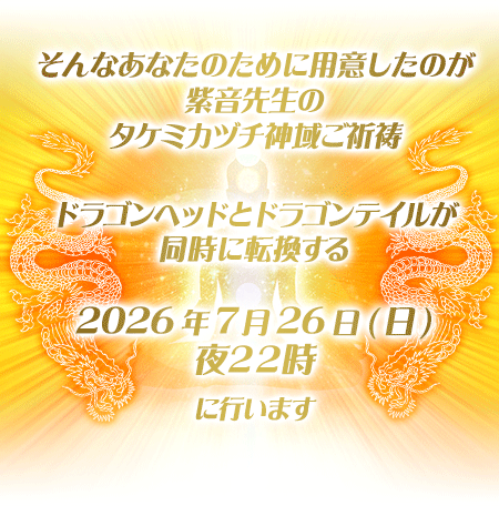 そんなあなたのために用意したのが紫音先生のタケミカヅチ神域ご祈祷/ドラゴンヘッドとドラゴンテイルが同時に転換する/2026年7月26日(日)夜22時に行います