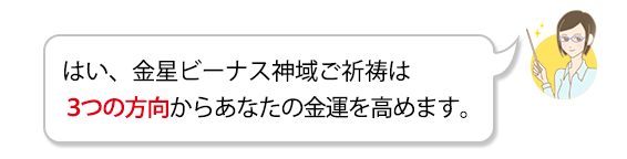 A.はい、金星ビーナス神域ご祈祷では、3つの方向からあなたの豊かさを実現します。