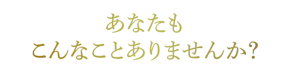 あなたもこんなことありませんか?