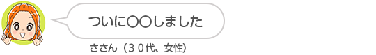 【ついに〇〇しました】ささん(30代、女性)