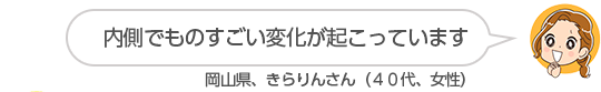 【内側でものすごい変化が起こっています】岡山県、きらりんさん(40代、女性)