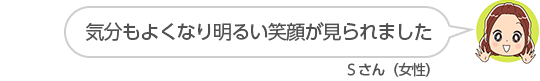 【気分もよくなり明るい笑顔が見られました】Sさん(女性)