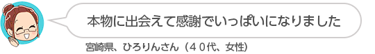 【本物に出会えて感謝でいっぱいになりました】宮崎県、ひろりんさん(40代、女性)