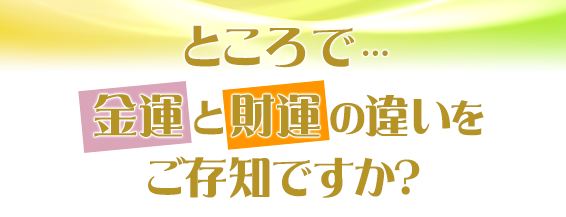 ところで…金運と財運の違いをご存知ですか?