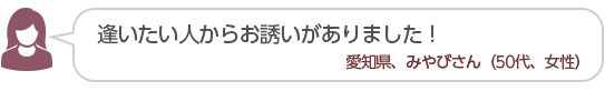 【逢いたい人からお誘いがありました!】愛知県、みやびさん(50代、女性)