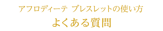 アフロディーテ ブレスレットの使い方
　よくある質問ベスト３