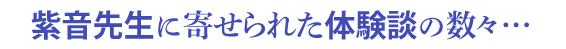 紫音先生に寄せられた体験談の数々…