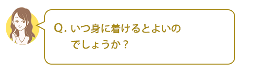 Ｑ．いつ身に着けるとよいのでしょうか？