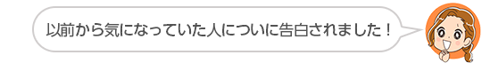 【以前から気になっていた人についに告白されました！】埼玉県、ふぅちゃんさん（２０代、女性）