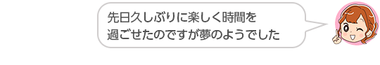 【先日久しぶりに楽しく時間を過ごせたのですが夢のようでした】東京都、Ｈさん（２０代、女性）