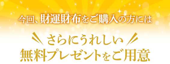 今回、財運財布をご購入の方には＼ さらにうれしい  ／無料プレゼントをご用意