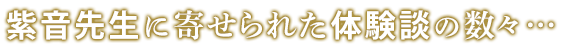 紫音先生に寄せられた体験談の数々…