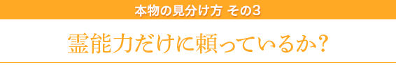 本物の見分け方その3/霊能力だけに頼っているか？