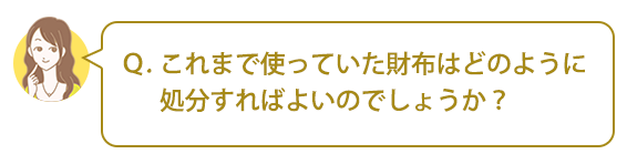 Ｑ．これまで使っていた財布はどのように処分すればよいのでしょうか？