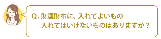 Ｑ．財運財布に、入れてよいもの、入れてはいけないものはありますか？