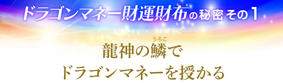 ドラゴンマネー財運財布の秘密その１．龍神の鱗(うろこ)でドラゴンマネーを授かる