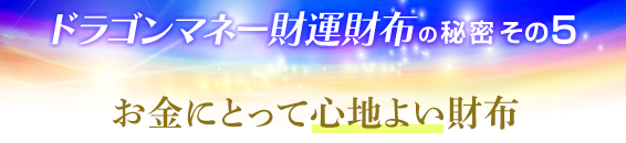ドラゴンマネー財運財布の秘密その5．お金にとって心地よい財布