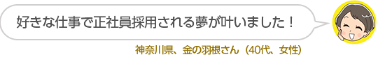 好きな仕事で正社員採用される夢が叶いました！神奈川県、金の羽根さん（４０代、女性）