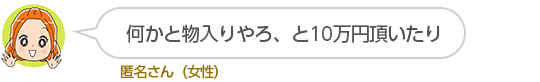 何かと物入りやろ、と10万円頂いたり匿名さん（女性）