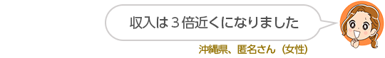 収入は３倍近くになりました沖縄県、匿名さん（女性）