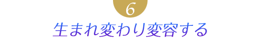 ６．生まれ変わり変容する
