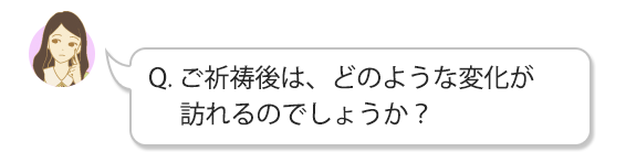 Q. ご祈祷後は、どのような変化が訪れるのでしょうか？