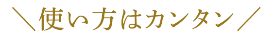 ＼ 使い方はカンタン ／