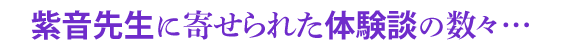 紫音先生に寄せられた体験談の数々…