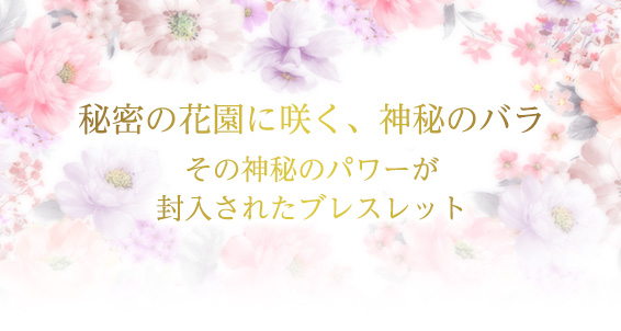 秘密の花園に咲く、神秘のバラその神秘のパワーが封入されたブレスレット