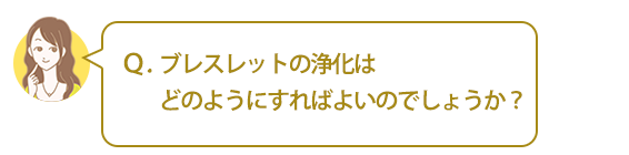 Ｑ．ブレスレットの浄化はどのようにすればよいのでしょうか？