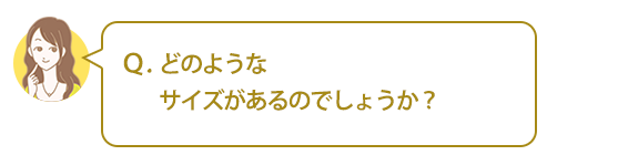 Ｑ．どのようなサイズがあるのでしょうか？