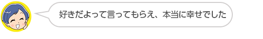 【好きだよって言ってもらえ、本当に幸せでした】匿名さん（４０代、女性）