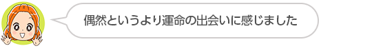 【偶然というより運命の出会いに感じました】東京都、匿名さん（４０代、女性）