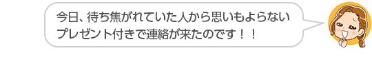 【今日、待ち焦がれていた人から思いもよらないプレゼント付きで連絡が来たのです！！】福岡県、はるサンさん（５０代、女性）