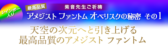 紫音先生ご祈祷 「アメジスト ファントム オベリスク」秘密 その1/天空の次元へと引き上げる最高品質のアメジスト ファントム