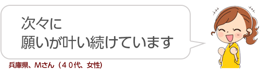 【次々に願いが叶い続けています】兵庫県、Mさん(40代、女性)