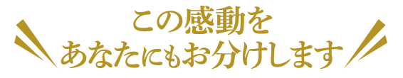 この感動を\ あなたにもお分けします/