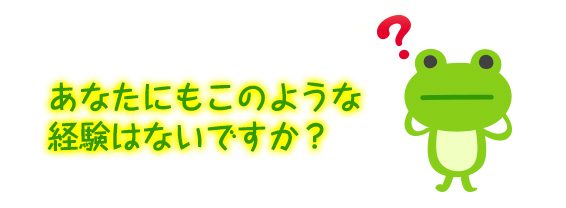 あなたにもこのような経験はないですか?