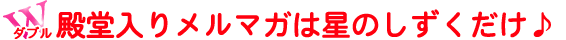 W殿堂入りメルマガは星のしずくだけ♪